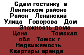 Сдам гостинку, в Ленинском районе › Район ­ Ленинский › Улица ­ Говорова › Дом ­ 48 › Этажность дома ­ 10 › Цена ­ 7 500 - Томская обл., Томск г. Недвижимость » Квартиры аренда   . Томская обл.